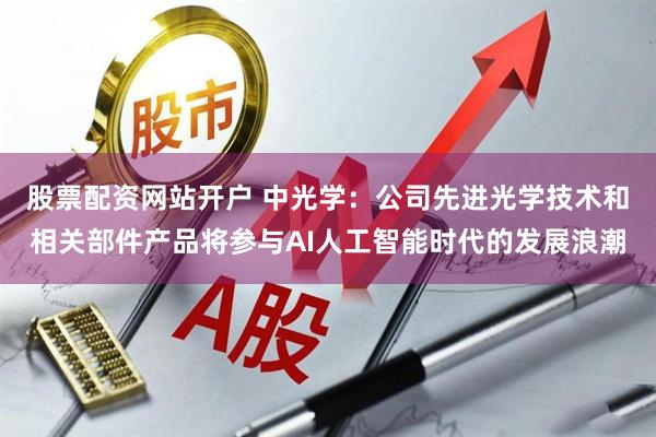 股票配资网站开户 中光学：公司先进光学技术和相关部件产品将参与AI人工智能时代的发展浪潮