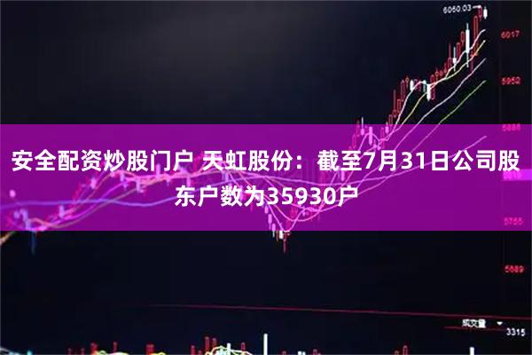 安全配资炒股门户 天虹股份：截至7月31日公司股东户数为35930户
