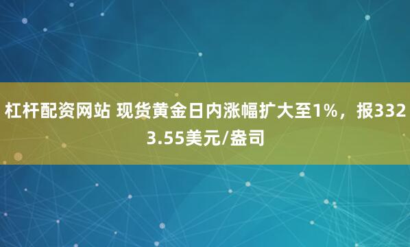杠杆配资网站 现货黄金日内涨幅扩大至1%，报3323.55美元/盎司