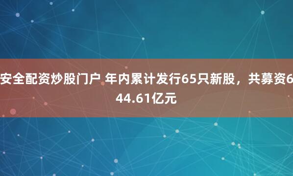 安全配资炒股门户 年内累计发行65只新股，共募资644.61亿元