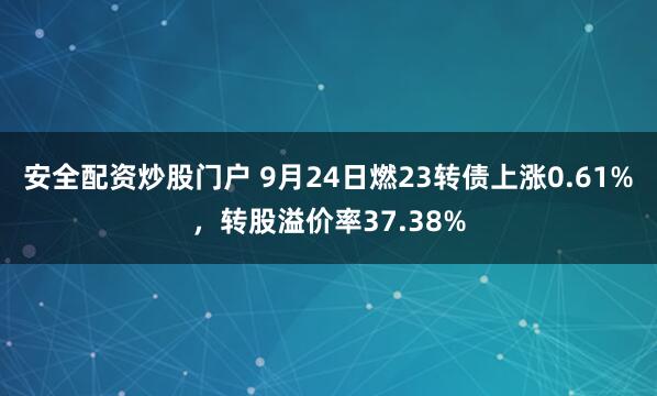 安全配资炒股门户 9月24日燃23转债上涨0.61%，转股溢价率37.38%