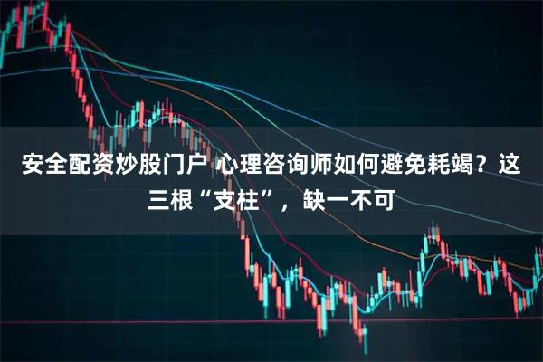 安全配资炒股门户 心理咨询师如何避免耗竭？这三根“支柱”，缺一不可