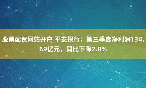 股票配资网站开户 平安银行：第三季度净利润134.69亿元，同比下降2.8%