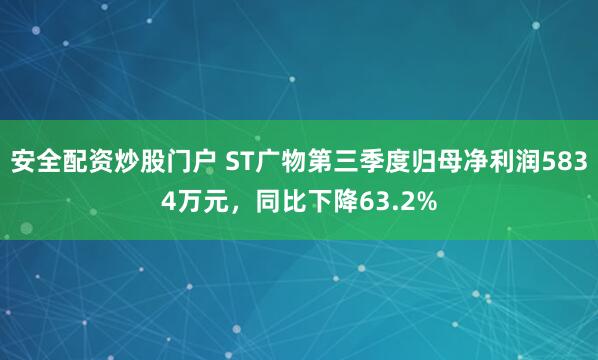 安全配资炒股门户 ST广物第三季度归母净利润5834万元，同比下降63.2%