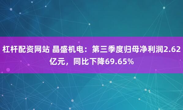 杠杆配资网站 晶盛机电：第三季度归母净利润2.62亿元，同比下降69.65%