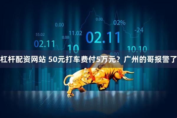 杠杆配资网站 50元打车费付5万元？广州的哥报警了