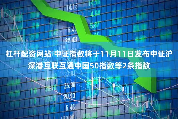 杠杆配资网站 中证指数将于11月11日发布中证沪深港互联互通中国50指数等2条指数