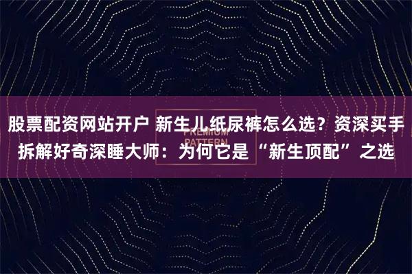 股票配资网站开户 新生儿纸尿裤怎么选？资深买手拆解好奇深睡大师：为何它是 “新生顶配” 之选