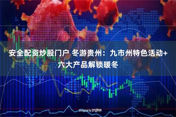 安全配资炒股门户 冬游贵州：九市州特色活动+六大产品解锁暖冬