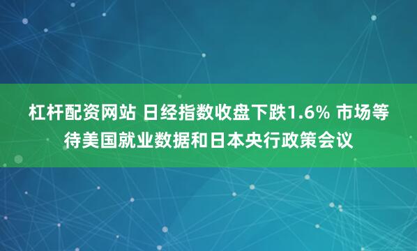 杠杆配资网站 日经指数收盘下跌1.6% 市场等待美国就业数据和日本央行政策会议