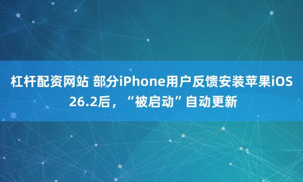 杠杆配资网站 部分iPhone用户反馈安装苹果iOS 26.2后，“被启动”自动更新