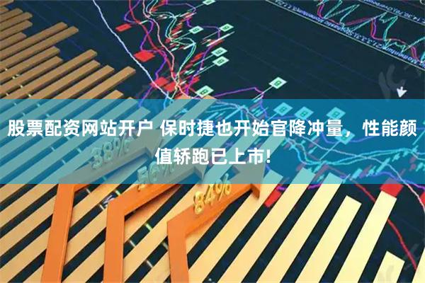 股票配资网站开户 保时捷也开始官降冲量，性能颜值轿跑已上市!