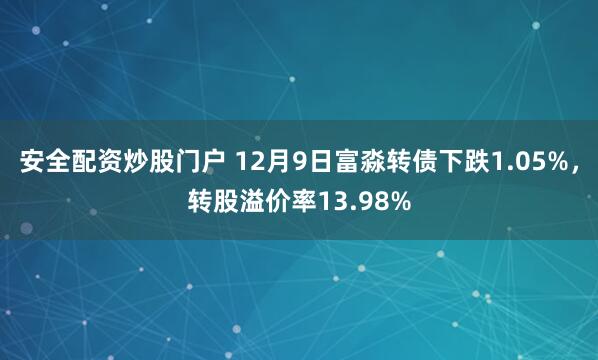 安全配资炒股门户 12月9日富淼转债下跌1.05%，转股溢价率13.98%