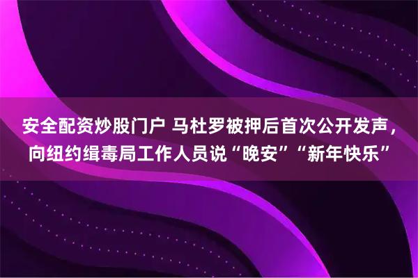 安全配资炒股门户 马杜罗被押后首次公开发声，向纽约缉毒局工作人员说“晚安”“新年快乐”