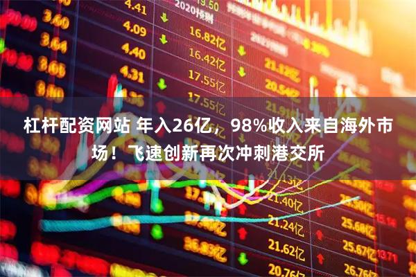 杠杆配资网站 年入26亿，98%收入来自海外市场！飞速创新再次冲刺港交所
