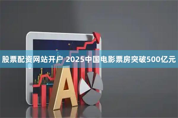 股票配资网站开户 2025中国电影票房突破500亿元
