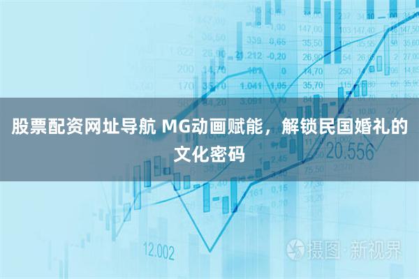 股票配资网址导航 MG动画赋能，解锁民国婚礼的文化密码