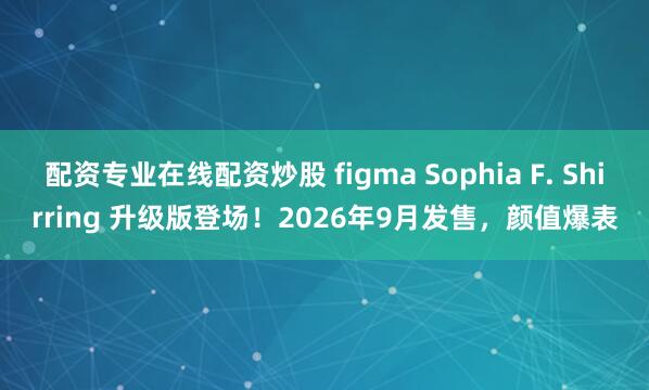 配资专业在线配资炒股 figma Sophia F. Shirring 升级版登场！2026年9月发售，颜值爆表