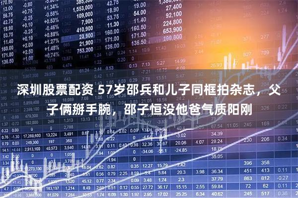 深圳股票配资 57岁邵兵和儿子同框拍杂志，父子俩掰手腕，邵子恒没他爸气质阳刚
