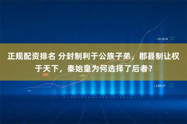 正规配资排名 分封制利于公族子弟，郡县制让权于天下，秦始皇为何选择了后者？