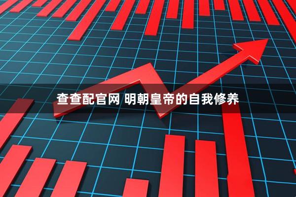 查查配官网 明朝皇帝的自我修养