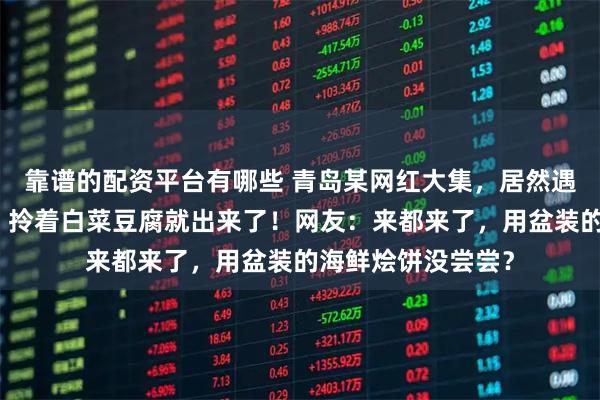 靠谱的配资平台有哪些 青岛某网红大集，居然遇到知名演员曾黎！拎着白菜豆腐就出来了！网友：来都来了，用盆装的海鲜烩饼没尝尝？