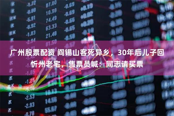 广州股票配资 阎锡山客死异乡，30年后儿子回忻州老宅，售票员喊：同志请买票