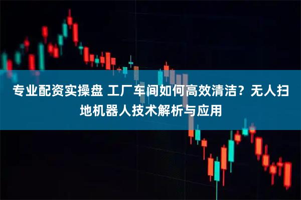 专业配资实操盘 工厂车间如何高效清洁？无人扫地机器人技术解析与应用