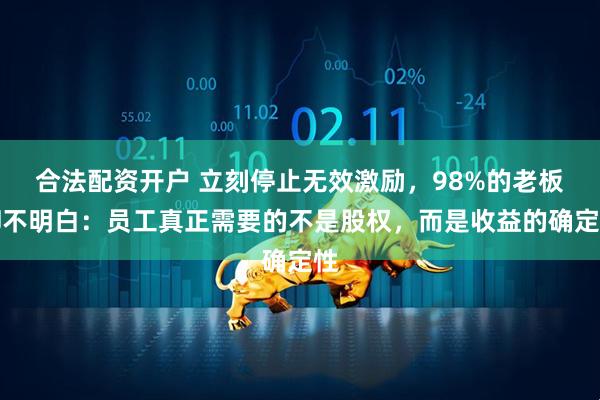 合法配资开户 立刻停止无效激励，98%的老板却不明白：员工真正需要的不是股权，而是收益的确定性