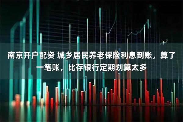 南京开户配资 城乡居民养老保险利息到账，算了一笔账，比存银行定期划算太多