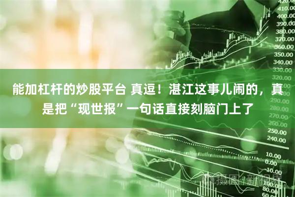 能加杠杆的炒股平台 真逗！湛江这事儿闹的，真是把“现世报”一句话直接刻脑门上了