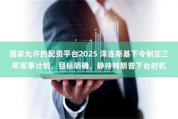 国家允许的配资平台2025 泽连斯基下令制定三年军事计划，目标明确，静待特朗普下台时机