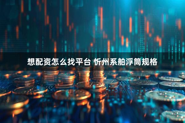 想配资怎么找平台 忻州系舶浮筒规格