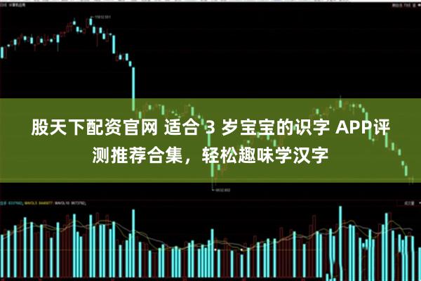 股天下配资官网 适合 3 岁宝宝的识字 APP评测推荐合集，轻松趣味学汉字