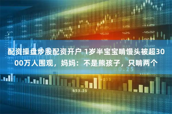 配资操盘炒股配资开户 1岁半宝宝啃馒头被超3000万人围观，妈妈：不是熊孩子，只啃两个
