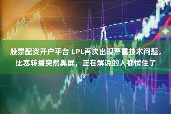 股票配资开户平台 LPL再次出现严重技术问题，比赛转播突然黑屏，正在解说的人都愣住了