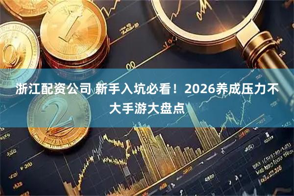 浙江配资公司 新手入坑必看！2026养成压力不大手游大盘点