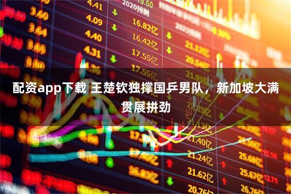 配资app下载 王楚钦独撑国乒男队，新加坡大满贯展拼劲