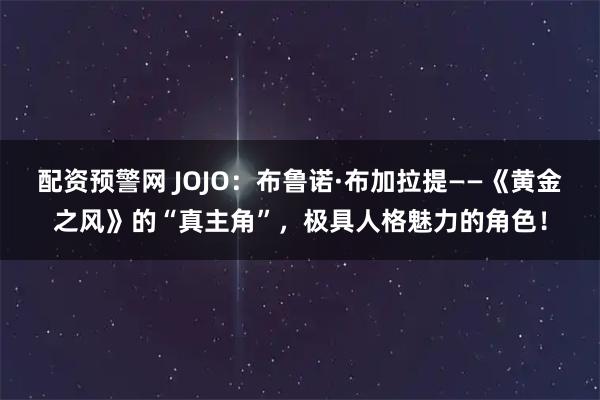 配资预警网 JOJO：布鲁诺·布加拉提——《黄金之风》的“真主角”，极具人格魅力的角色！