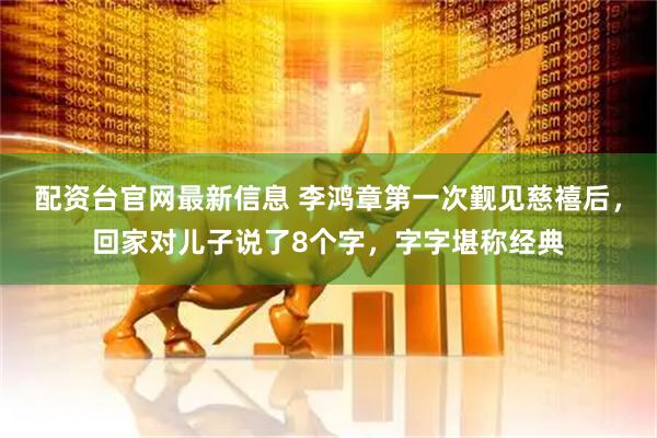 配资台官网最新信息 李鸿章第一次觐见慈禧后，回家对儿子说了8个字，字字堪称经典