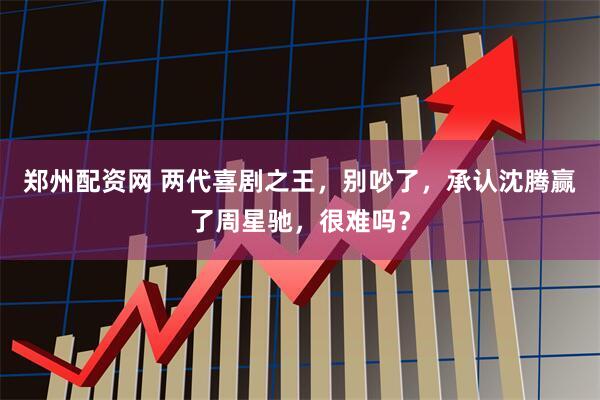 郑州配资网 两代喜剧之王，别吵了，承认沈腾赢了周星驰，很难吗？