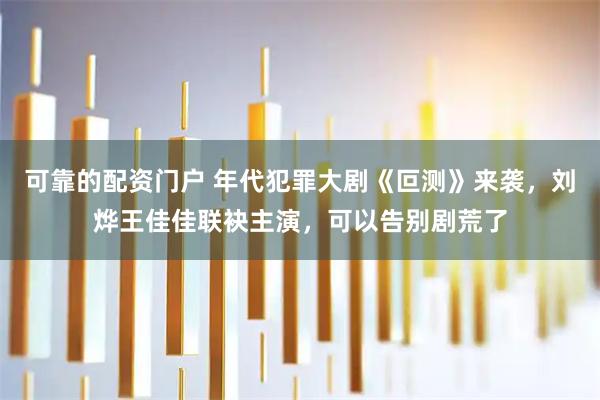 可靠的配资门户 年代犯罪大剧《叵测》来袭，刘烨王佳佳联袂主演，可以告别剧荒了