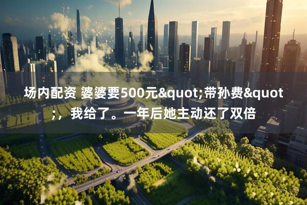 场内配资 婆婆要500元"带孙费"，我给了。一年后她主动还了双倍