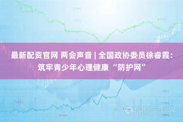 最新配资官网 两会声音 | 全国政协委员徐睿霞：筑牢青少年心理健康 “防护网”
