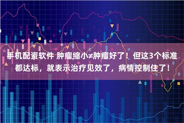 手机配资软件 肿瘤缩小≠肿瘤好了！但这3个标准都达标，就表示治疗见效了，病情控制住了！