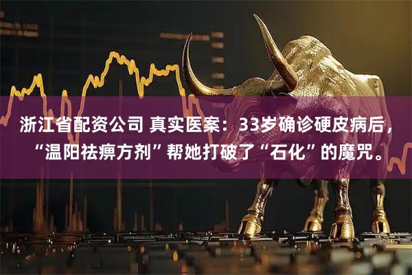 浙江省配资公司 真实医案：33岁确诊硬皮病后，“温阳祛痹方剂”帮她打破了“石化”的魔咒。
