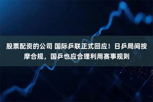 股票配资的公司 国际乒联正式回应！日乒局间按摩合规，国乒也应合理利用赛事规则