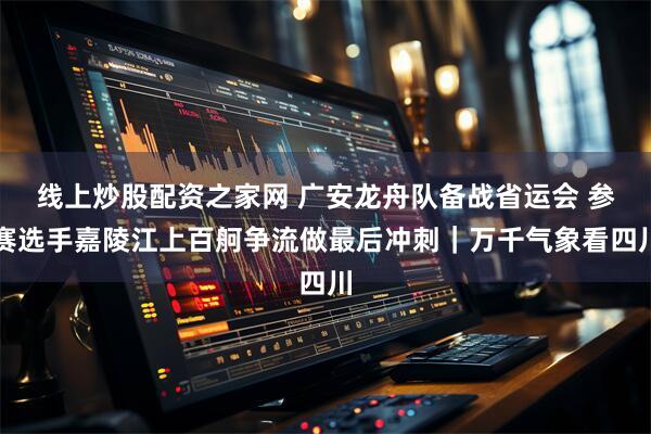 线上炒股配资之家网 广安龙舟队备战省运会 参赛选手嘉陵江上百舸争流做最后冲刺｜万千气象看四川