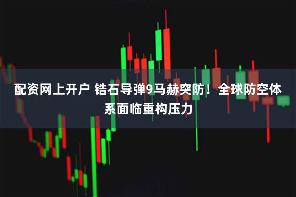 配资网上开户 锆石导弹9马赫突防！全球防空体系面临重构压力
